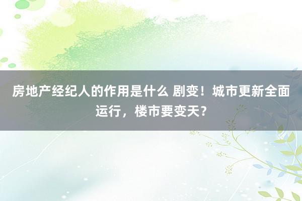 房地产经纪人的作用是什么 剧变！城市更新全面运行，楼市要变天？