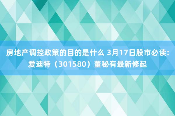 房地产调控政策的目的是什么 3月17日股市必读：爱迪特（301580）董秘有最新修起