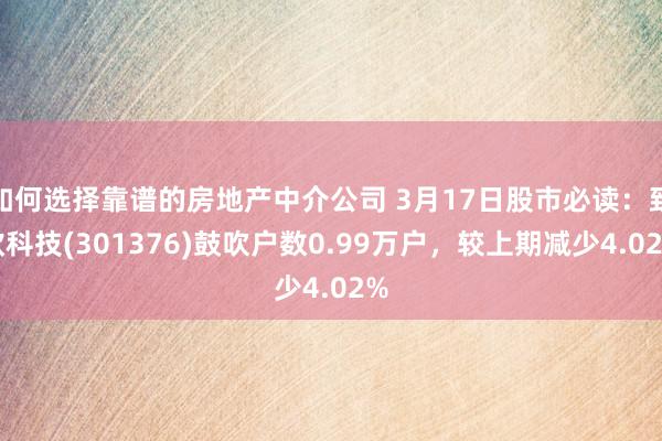 如何选择靠谱的房地产中介公司 3月17日股市必读：致欧科技(301376)鼓吹户数0.99万户，较上期减少4.02%